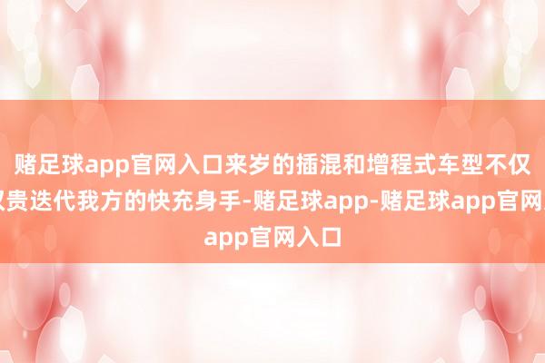 赌足球app官网入口来岁的插混和增程式车型不仅会权贵迭代我方的快充身手-赌足球app-赌足球app官网入口