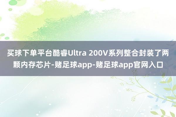 买球下单平台酷睿Ultra 200V系列整合封装了两颗内存芯片-赌足球app-赌足球app官网入口