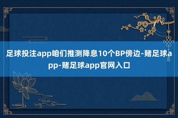 足球投注app咱们推测降息10个BP傍边-赌足球app-赌足球app官网入口