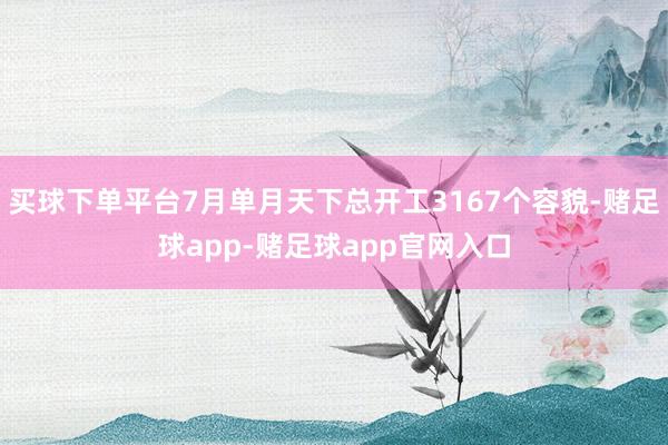 买球下单平台7月单月天下总开工3167个容貌-赌足球app-赌足球app官网入口