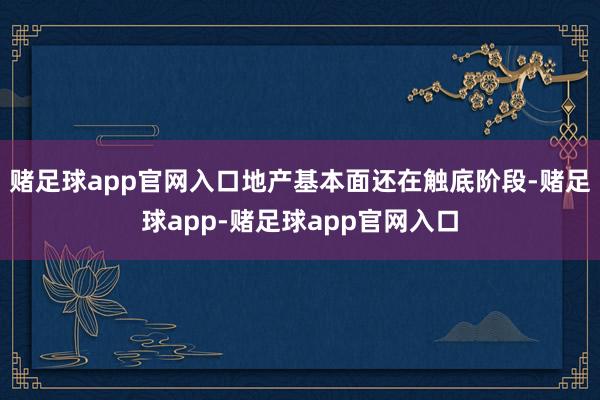 赌足球app官网入口地产基本面还在触底阶段-赌足球app-赌足球app官网入口