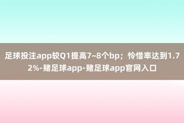 足球投注app较Q1提高7~8个bp；怜惜率达到1.72%-赌足球app-赌足球app官网入口