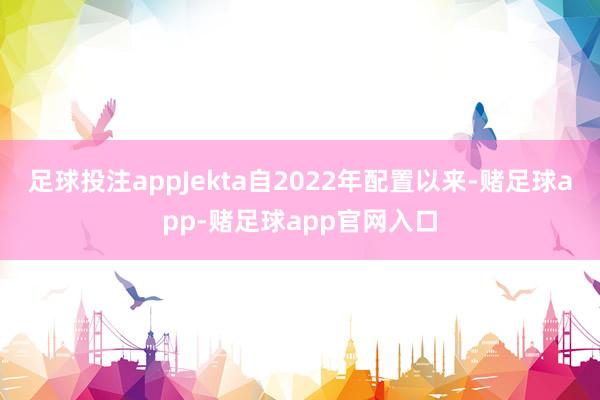 足球投注appJekta自2022年配置以来-赌足球app-赌足球app官网入口