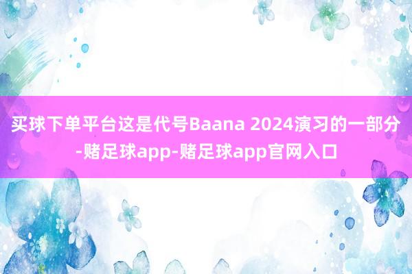 买球下单平台这是代号Baana 2024演习的一部分-赌足球app-赌足球app官网入口