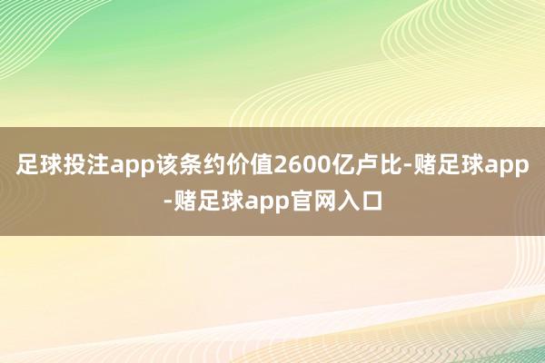 足球投注app该条约价值2600亿卢比-赌足球app-赌足球app官网入口