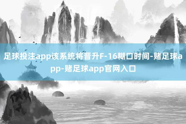 足球投注app该系统将晋升F-16糊口时间-赌足球app-赌足球app官网入口