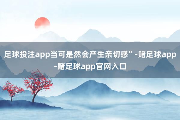 足球投注app当可是然会产生亲切感”-赌足球app-赌足球app官网入口