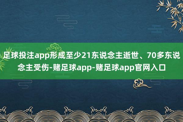 足球投注app形成至少21东说念主逝世、70多东说念主受伤-赌足球app-赌足球app官网入口