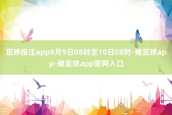 足球投注app9月9日08时至10日08时-赌足球app-赌足球app官网入口