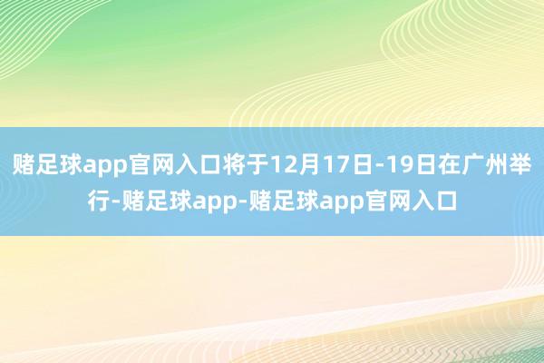 赌足球app官网入口将于12月17日-19日在广州举行-赌足球app-赌足球app官网入口