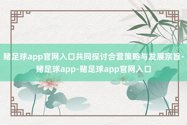 赌足球app官网入口共同探讨合营策略与发展宗旨-赌足球app-赌足球app官网入口