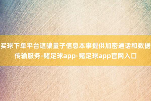 买球下单平台诓骗量子信息本事提供加密通话和数据传输服务-赌足球app-赌足球app官网入口