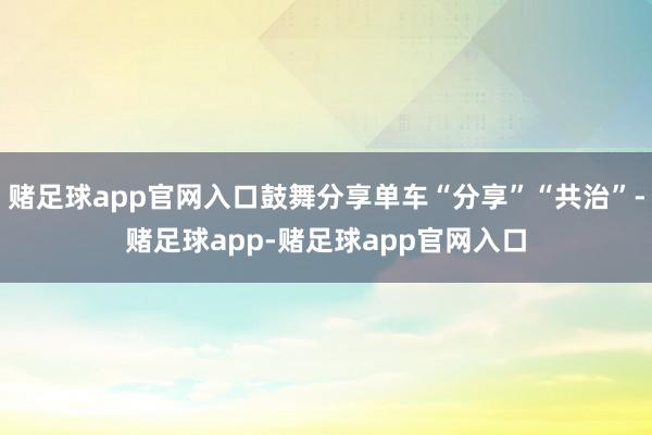 赌足球app官网入口鼓舞分享单车“分享”“共治”-赌足球app-赌足球app官网入口