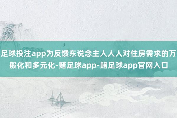 足球投注app为反馈东说念主人人人对住房需求的万般化和多元化-赌足球app-赌足球app官网入口