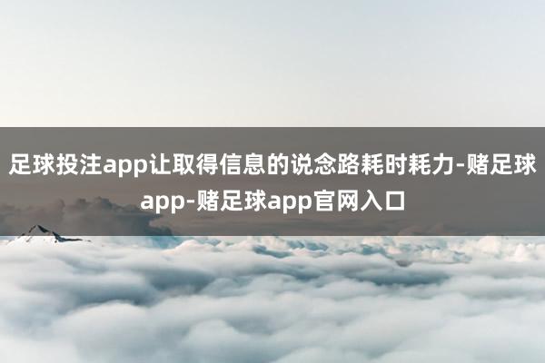 足球投注app让取得信息的说念路耗时耗力-赌足球app-赌足球app官网入口