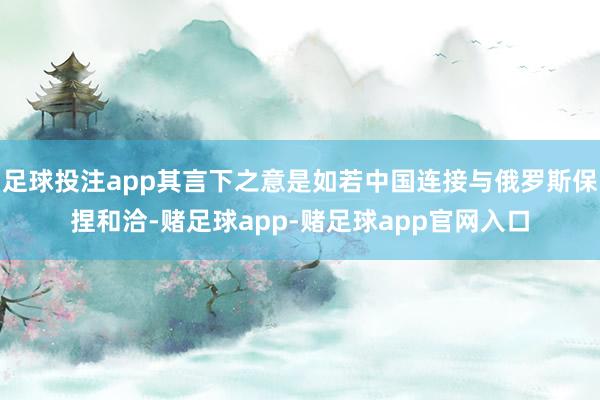 足球投注app其言下之意是如若中国连接与俄罗斯保捏和洽-赌足球app-赌足球app官网入口