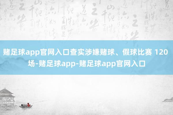 赌足球app官网入口查实涉嫌赌球、假球比赛 120 场-赌足球app-赌足球app官网入口