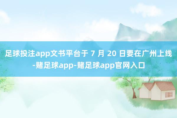 足球投注app文书平台于 7 月 20 日要在广州上线-赌足球app-赌足球app官网入口