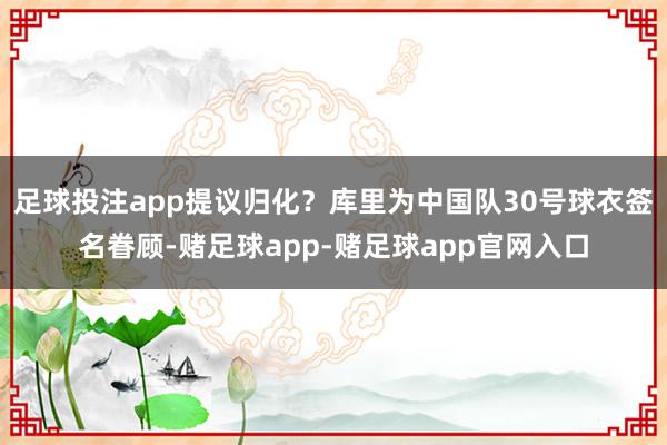 足球投注app提议归化？库里为中国队30号球衣签名眷顾-赌足球app-赌足球app官网入口