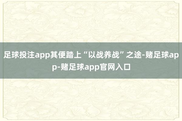 足球投注app其便踏上“以战养战”之途-赌足球app-赌足球app官网入口