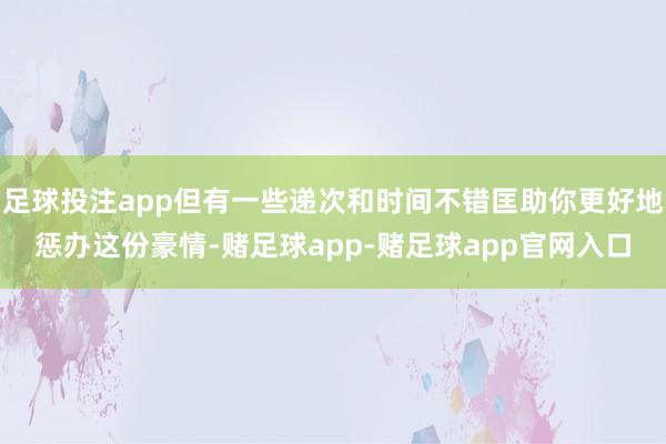 足球投注app但有一些递次和时间不错匡助你更好地惩办这份豪情-赌足球app-赌足球app官网入口