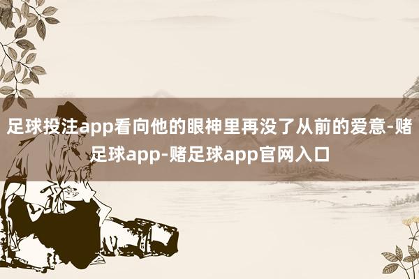 足球投注app看向他的眼神里再没了从前的爱意-赌足球app-赌足球app官网入口