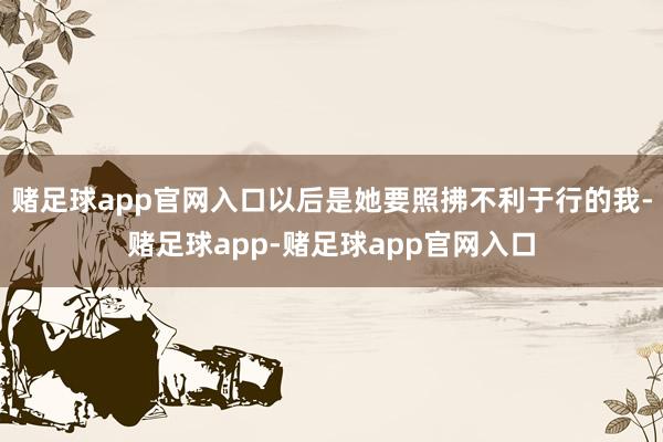 赌足球app官网入口以后是她要照拂不利于行的我-赌足球app-赌足球app官网入口