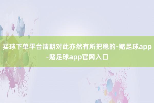 买球下单平台清朝对此亦然有所把稳的-赌足球app-赌足球app官网入口