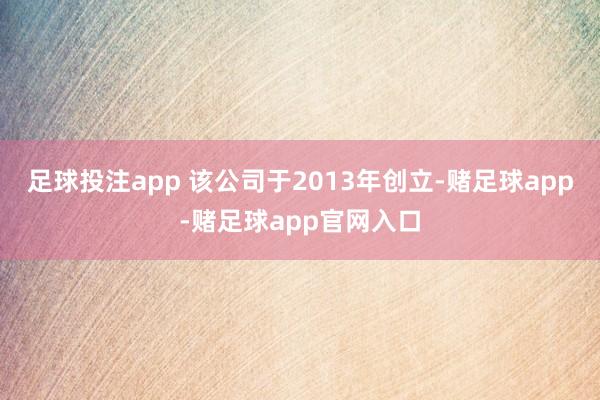 足球投注app 该公司于2013年创立-赌足球app-赌足球app官网入口