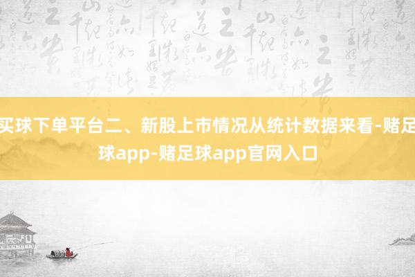 买球下单平台二、新股上市情况从统计数据来看-赌足球app-赌足球app官网入口