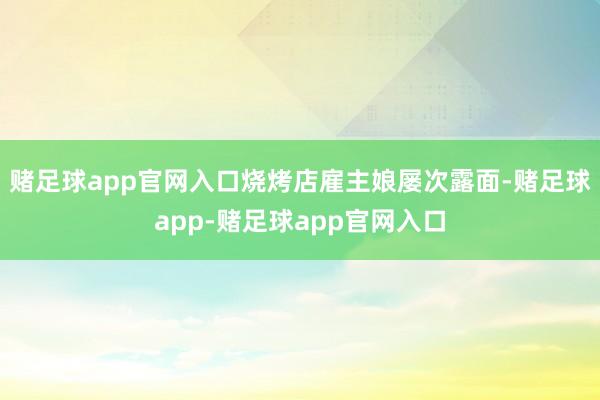 赌足球app官网入口烧烤店雇主娘屡次露面-赌足球app-赌足球app官网入口