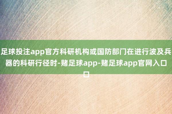 足球投注app官方科研机构或国防部门在进行波及兵器的科研行径时-赌足球app-赌足球app官网入口