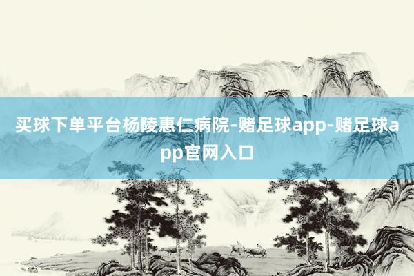 买球下单平台杨陵惠仁病院-赌足球app-赌足球app官网入口