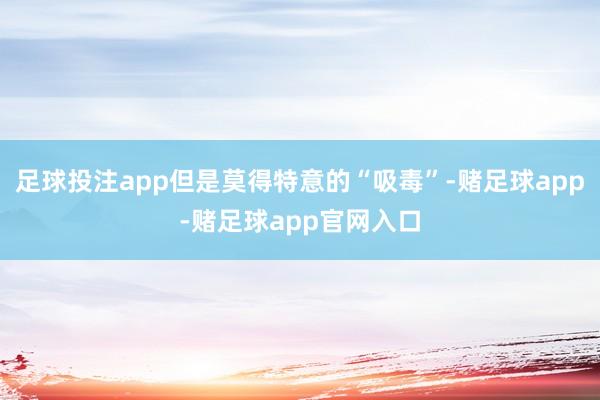 足球投注app但是莫得特意的“吸毒”-赌足球app-赌足球app官网入口