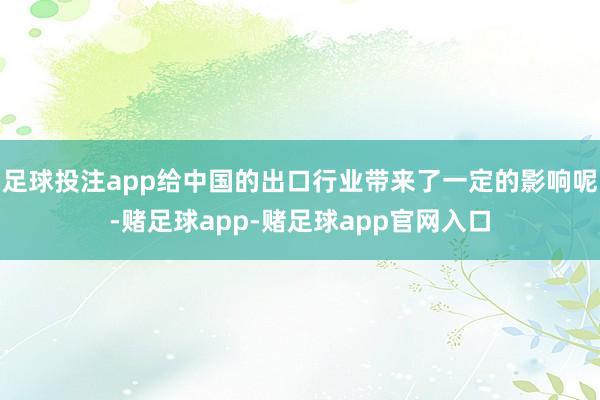 足球投注app给中国的出口行业带来了一定的影响呢-赌足球app-赌足球app官网入口