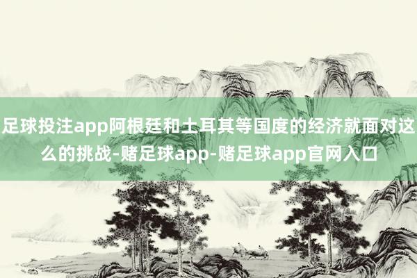 足球投注app阿根廷和土耳其等国度的经济就面对这么的挑战-赌足球app-赌足球app官网入口