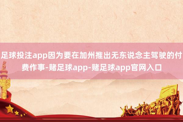 足球投注app因为要在加州推出无东说念主驾驶的付费作事-赌足球app-赌足球app官网入口