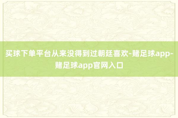 买球下单平台从来没得到过朝廷喜欢-赌足球app-赌足球app官网入口