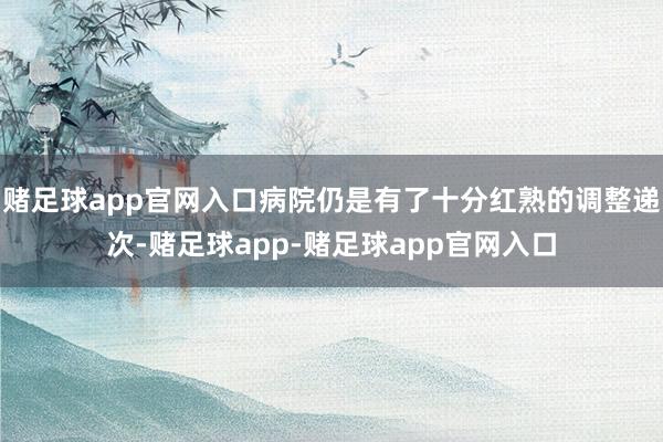 赌足球app官网入口病院仍是有了十分红熟的调整递次-赌足球app-赌足球app官网入口