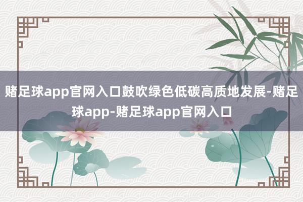 赌足球app官网入口鼓吹绿色低碳高质地发展-赌足球app-赌足球app官网入口