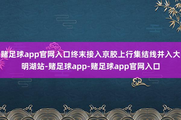 赌足球app官网入口终末接入京胶上行集结线并入大明湖站-赌足球app-赌足球app官网入口