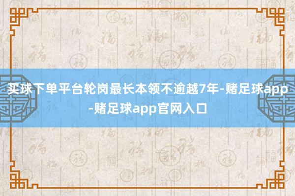 买球下单平台轮岗最长本领不逾越7年-赌足球app-赌足球app官网入口