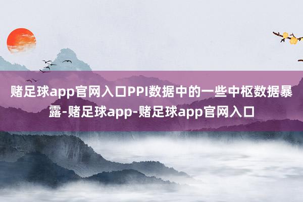 赌足球app官网入口　　PPI数据中的一些中枢数据暴露-赌足球app-赌足球app官网入口