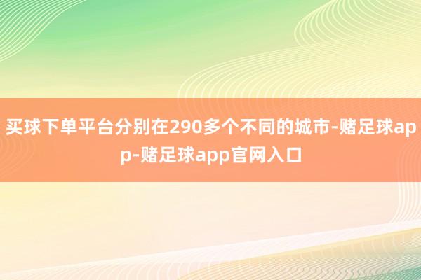 买球下单平台分别在290多个不同的城市-赌足球app-赌足球app官网入口