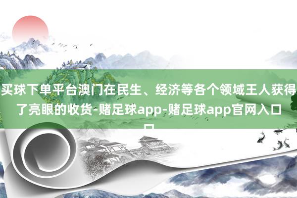 买球下单平台澳门在民生、经济等各个领域王人获得了亮眼的收货-赌足球app-赌足球app官网入口