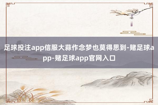 足球投注app信服大蒜作念梦也莫得思到-赌足球app-赌足球app官网入口