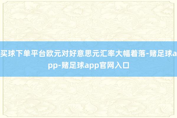 买球下单平台欧元对好意思元汇率大幅着落-赌足球app-赌足球app官网入口