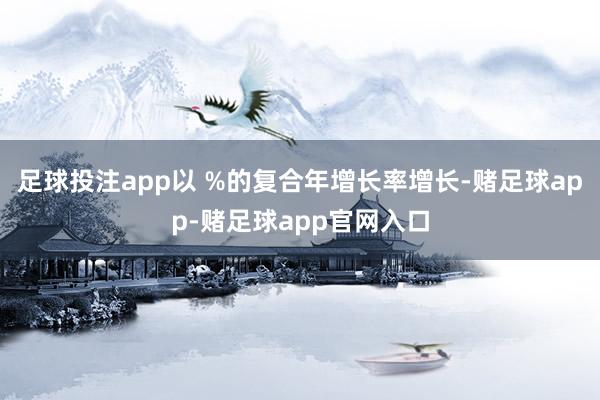 足球投注app以 %的复合年增长率增长-赌足球app-赌足球app官网入口