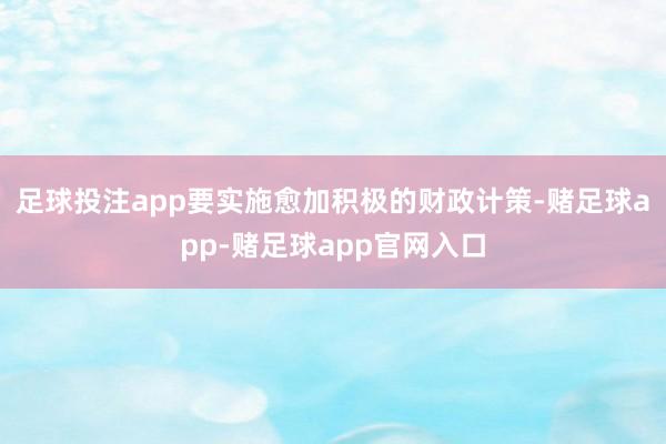 足球投注app要实施愈加积极的财政计策-赌足球app-赌足球app官网入口