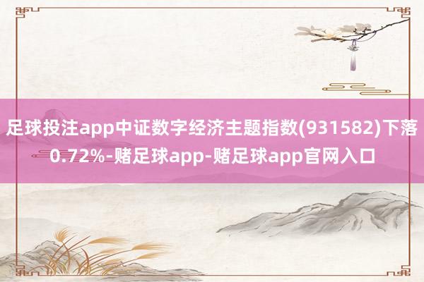 足球投注app中证数字经济主题指数(931582)下落0.72%-赌足球app-赌足球app官网入口